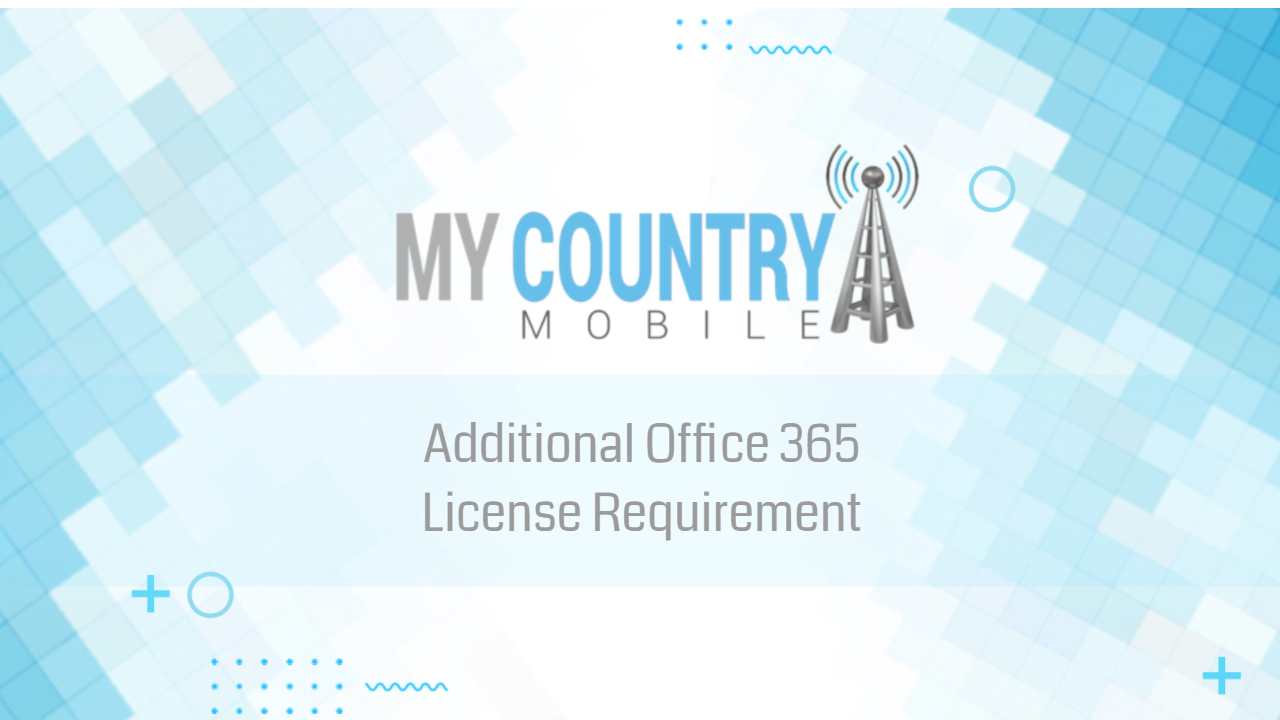 https://mycountrymobile.com/2020/12/26/additional-office-365-license-requirement/