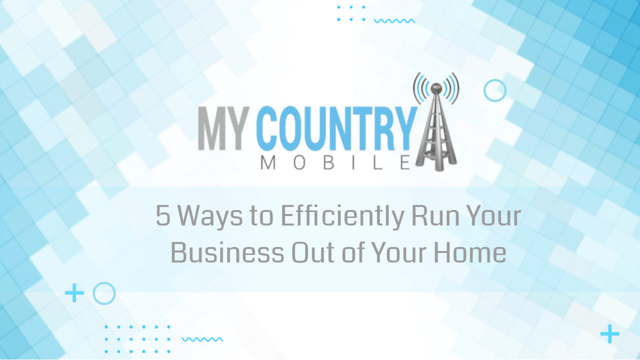 You are currently viewing 5 Ways to Efficiently Run Your Business Out of Your Home